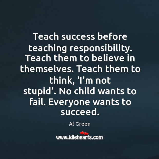 Teach success before teaching responsibility. Teach them to believe in themselves. Al Green Picture Quote
