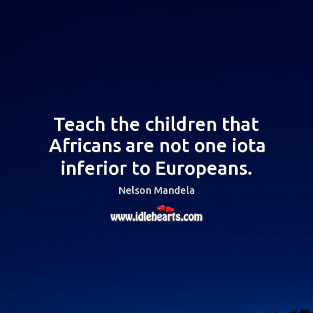 Teach the children that Africans are not one iota inferior to Europeans. Image