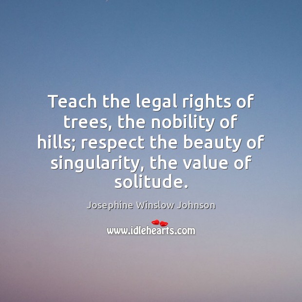 Teach the legal rights of trees, the nobility of hills; respect the Josephine Winslow Johnson Picture Quote