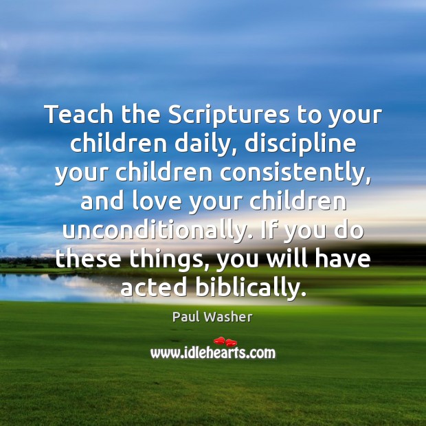 Teach the Scriptures to your children daily, discipline your children consistently, and Paul Washer Picture Quote