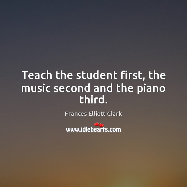 Teach the student first, the music second and the piano third. Frances Elliott Clark Picture Quote