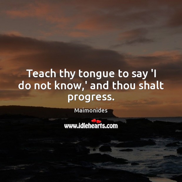 Teach thy tongue to say ‘I do not know,’ and thou shalt progress. Maimonides Picture Quote