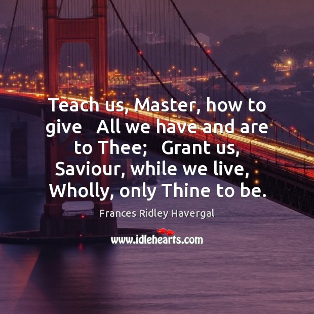 Teach us, Master, how to give   All we have and are to Frances Ridley Havergal Picture Quote