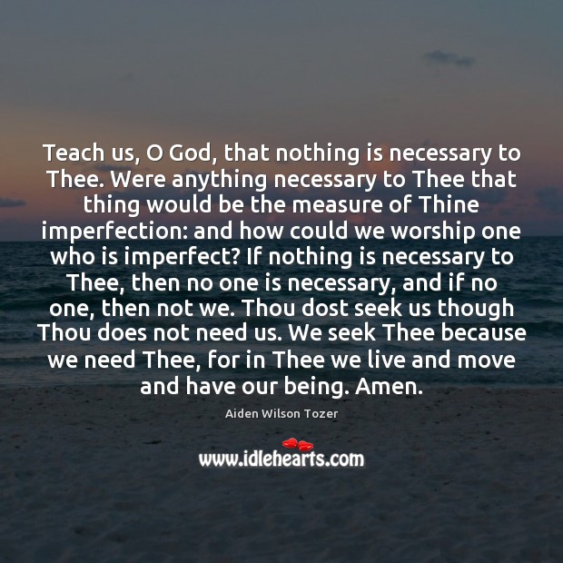 Teach us, O God, that nothing is necessary to Thee. Were anything Aiden Wilson Tozer Picture Quote