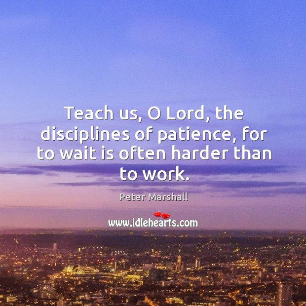 Teach us, o lord, the disciplines of patience, for to wait is often harder than to work. Peter Marshall Picture Quote