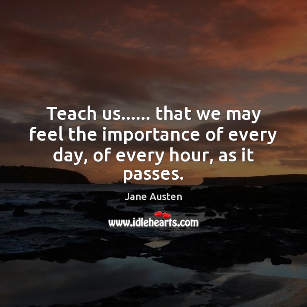 Teach us…… that we may feel the importance of every day, of every hour, as it passes. Image