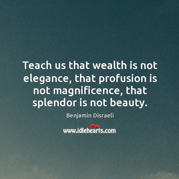 Teach us that wealth is not elegance, that profusion is not magnificence, that splendor is not beauty. Image