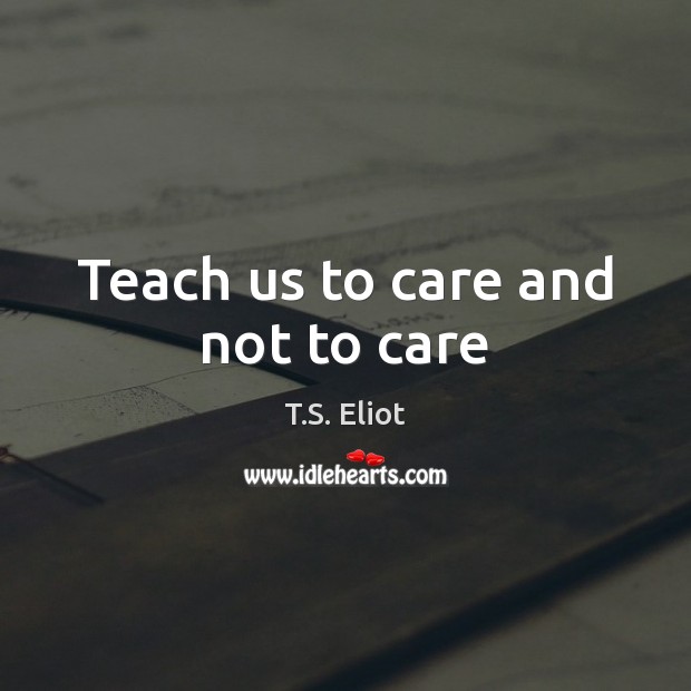 Teach us to care and not to care T.S. Eliot Picture Quote