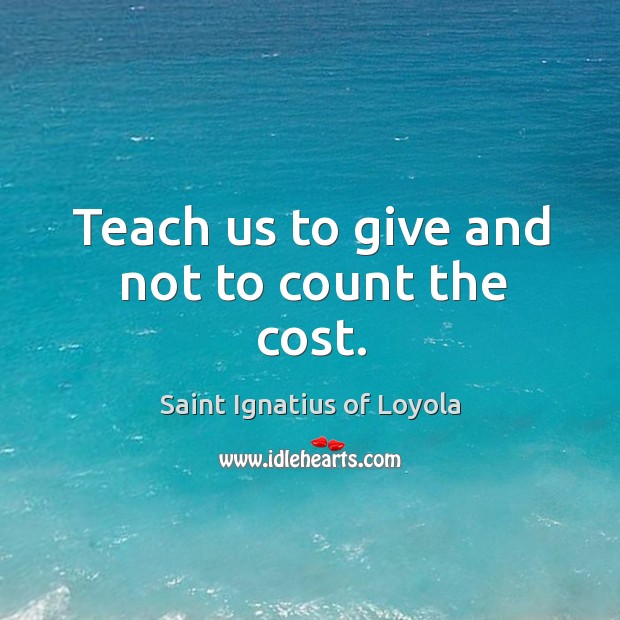 Teach us to give and not to count the cost. Saint Ignatius of Loyola Picture Quote