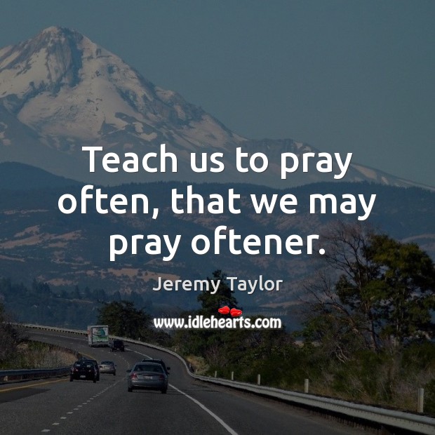Teach us to pray often, that we may pray oftener. Jeremy Taylor Picture Quote