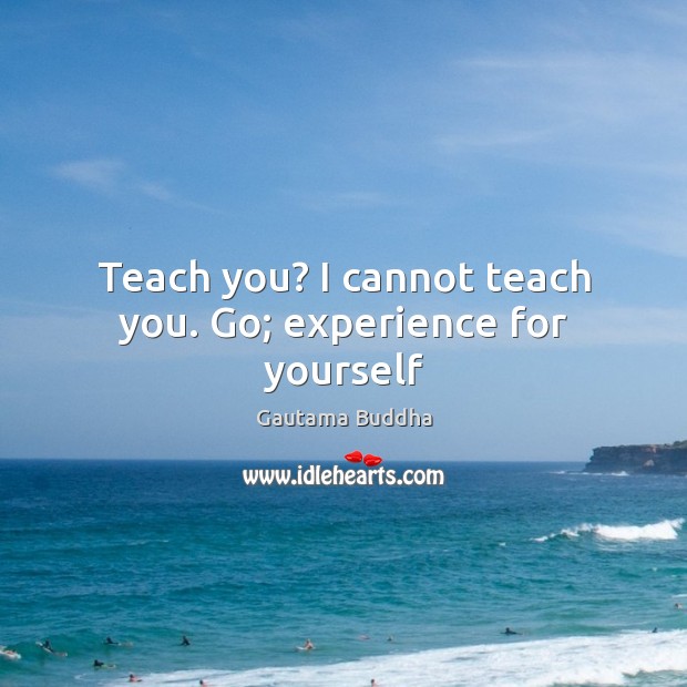 Teach you? I cannot teach you. Go; experience for yourself Gautama Buddha Picture Quote