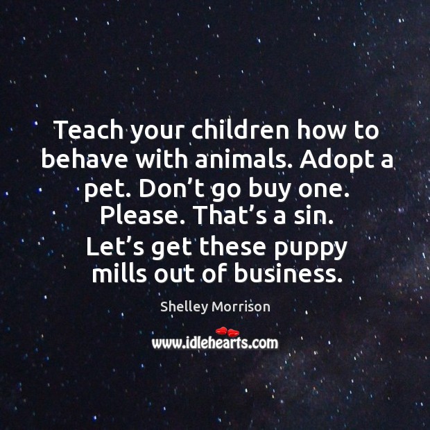 Teach your children how to behave with animals. Adopt a pet. Don’t go buy one. Please. That’s a sin. Shelley Morrison Picture Quote