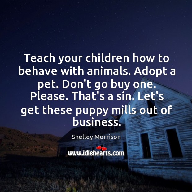 Teach your children how to behave with animals. Adopt a pet. Don’t Shelley Morrison Picture Quote