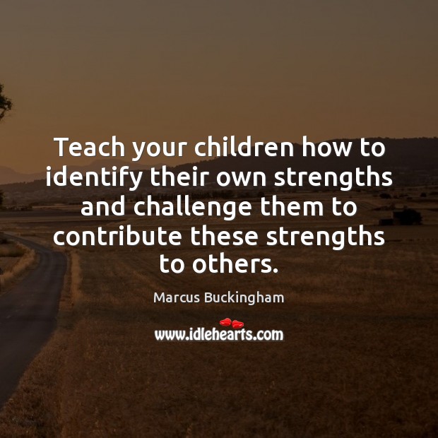 Teach your children how to identify their own strengths and challenge them Marcus Buckingham Picture Quote