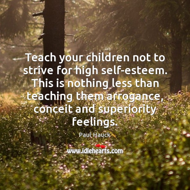 Teach your children not to strive for high self-esteem. This is nothing Paul Hauck Picture Quote