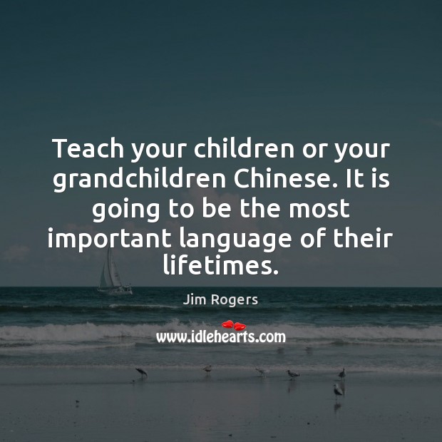 Teach your children or your grandchildren Chinese. It is going to be Jim Rogers Picture Quote