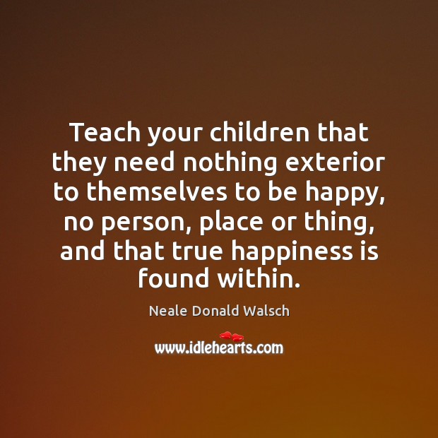 Teach your children that they need nothing exterior to themselves to be Happiness Quotes Image