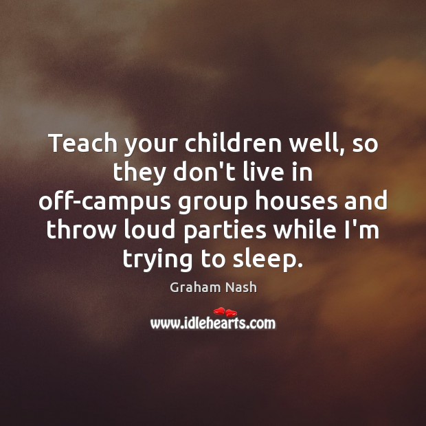 Teach your children well, so they don’t live in off-campus group houses Graham Nash Picture Quote