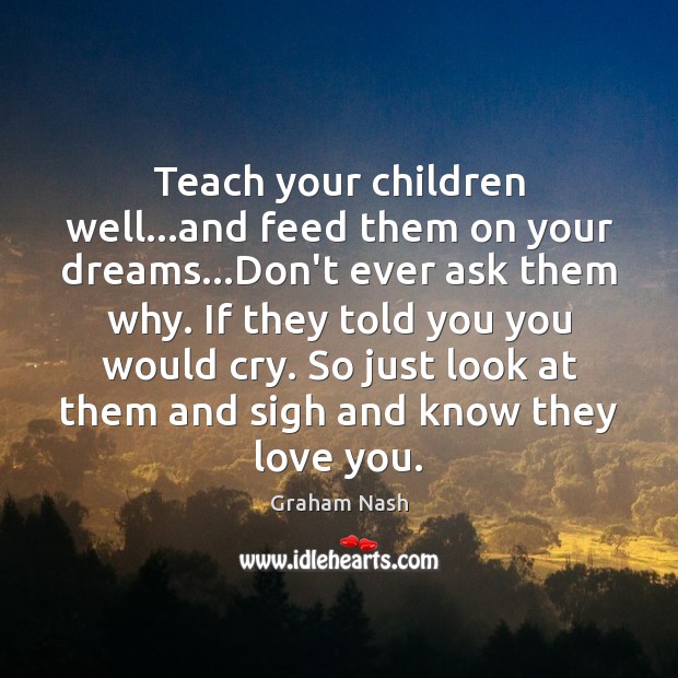 Teach your children well…and feed them on your dreams…Don’t ever Graham Nash Picture Quote