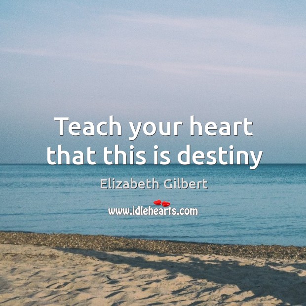 Teach your heart that this is destiny Elizabeth Gilbert Picture Quote