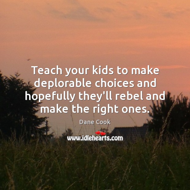 Teach your kids to make deplorable choices and hopefully they’ll rebel and Dane Cook Picture Quote