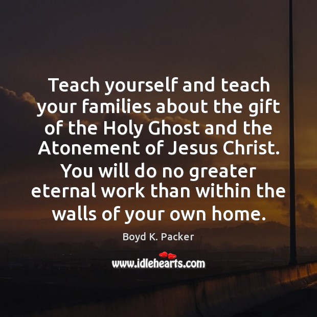 Teach yourself and teach your families about the gift of the Holy Boyd K. Packer Picture Quote