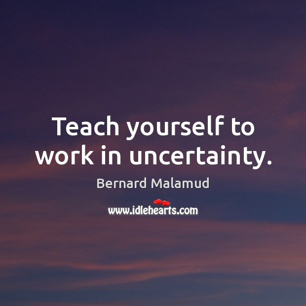 Teach yourself to work in uncertainty. Bernard Malamud Picture Quote