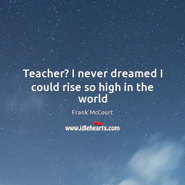 Teacher? I never dreamed I could rise so high in the world Frank McCourt Picture Quote