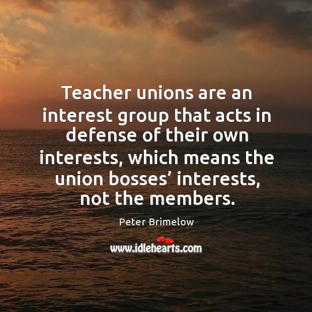 Teacher unions are an interest group that acts in defense of their own interests Peter Brimelow Picture Quote
