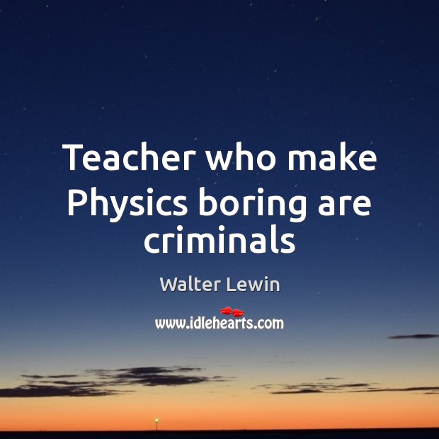 Teacher who make Physics boring are criminals Walter Lewin Picture Quote