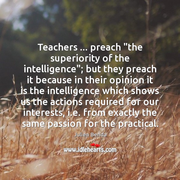 Teachers … preach “the superiority of the intelligence”; but they preach it because Julien Benda Picture Quote