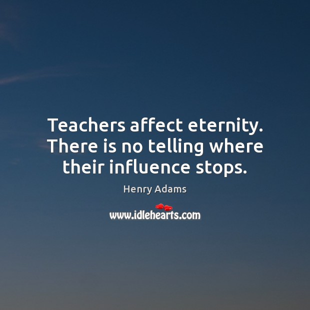 Teachers affect eternity. There is no telling where their influence stops. Image