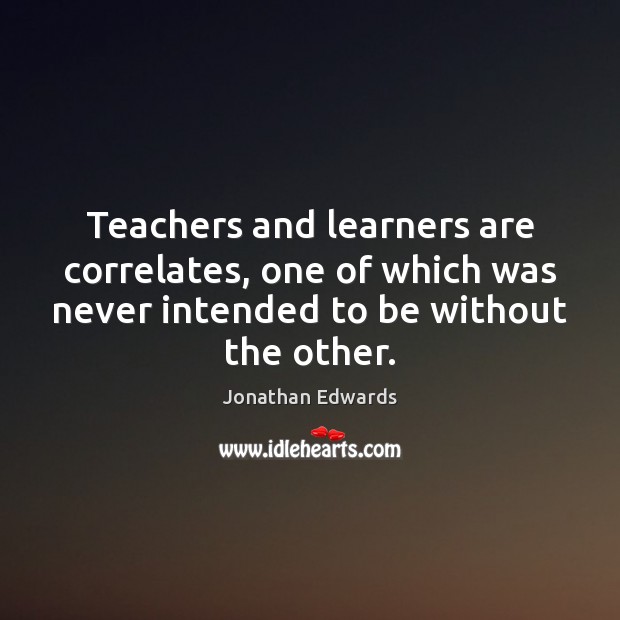 Teachers and learners are correlates, one of which was never intended to Jonathan Edwards Picture Quote