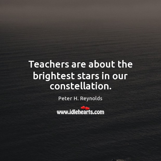 Teachers are about the brightest stars in our constellation. Peter H. Reynolds Picture Quote