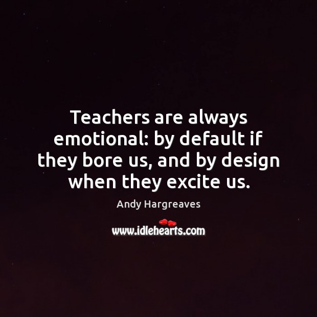 Teachers are always emotional: by default if they bore us, and by Andy Hargreaves Picture Quote