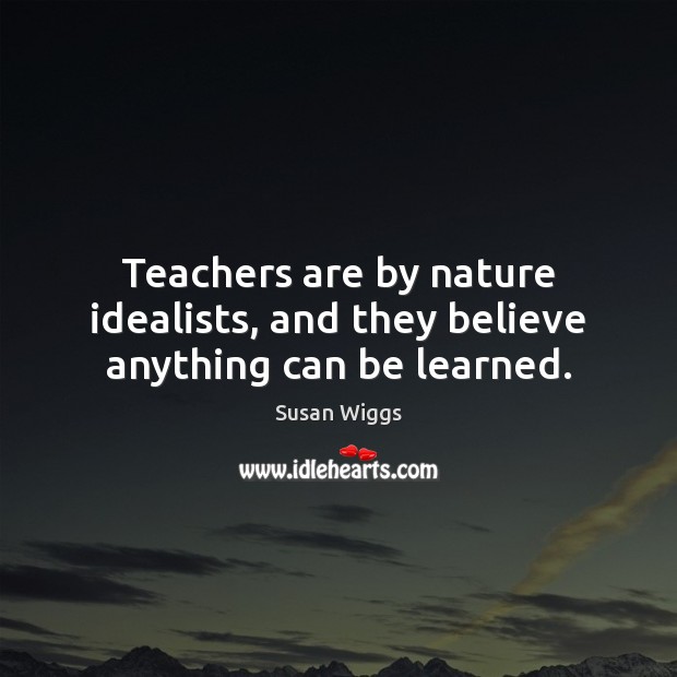 Teachers are by nature idealists, and they believe anything can be learned. Susan Wiggs Picture Quote