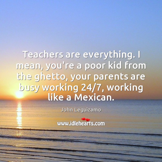 Teachers are everything. I mean, you’re a poor kid from the ghetto, John Leguizamo Picture Quote