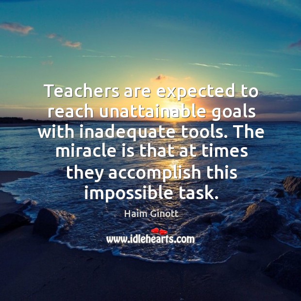 Teachers are expected to reach unattainable goals with inadequate tools. Haim Ginott Picture Quote