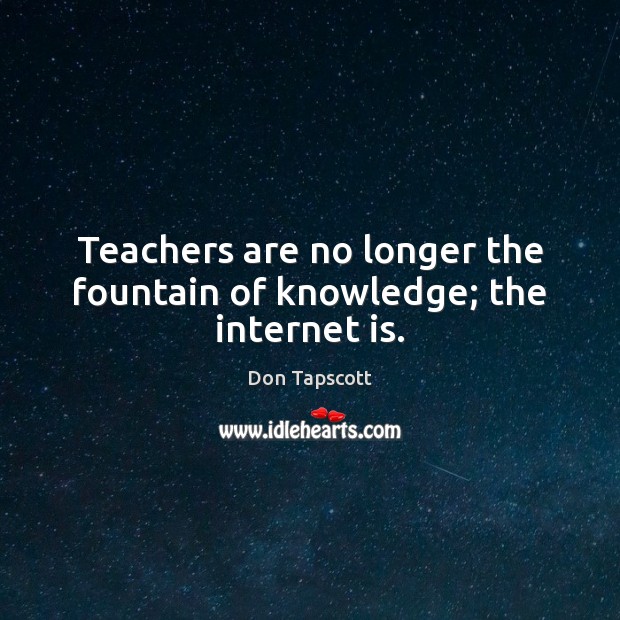 Teachers are no longer the fountain of knowledge; the internet is. Don Tapscott Picture Quote