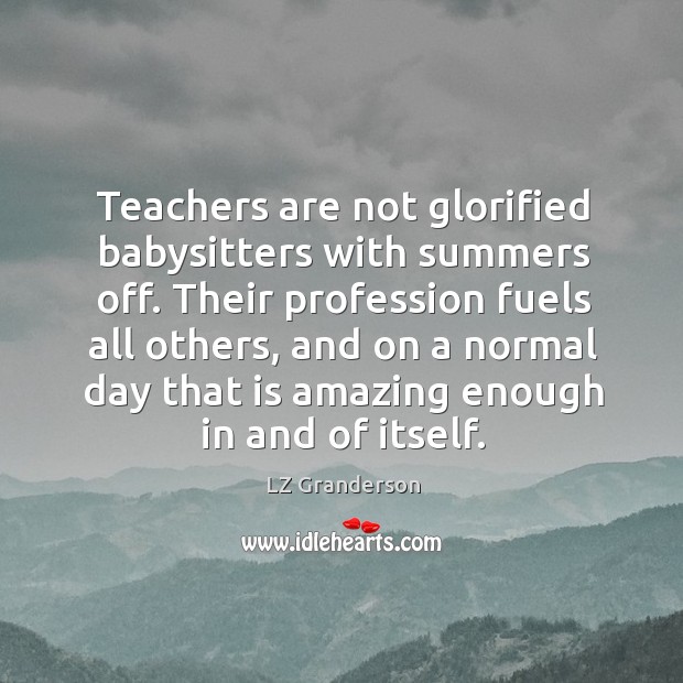 Teachers are not glorified babysitters with summers off. Their profession fuels all LZ Granderson Picture Quote