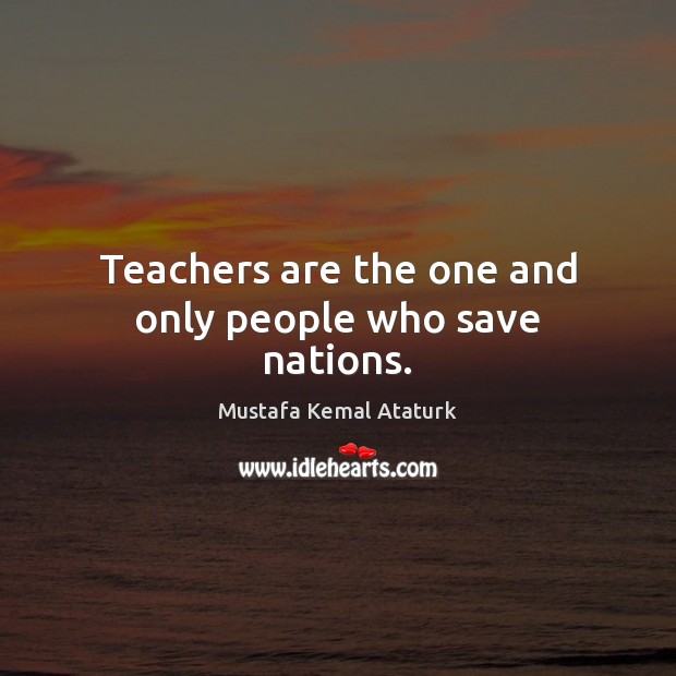 Teachers are the one and only people who save nations. Mustafa Kemal Ataturk Picture Quote