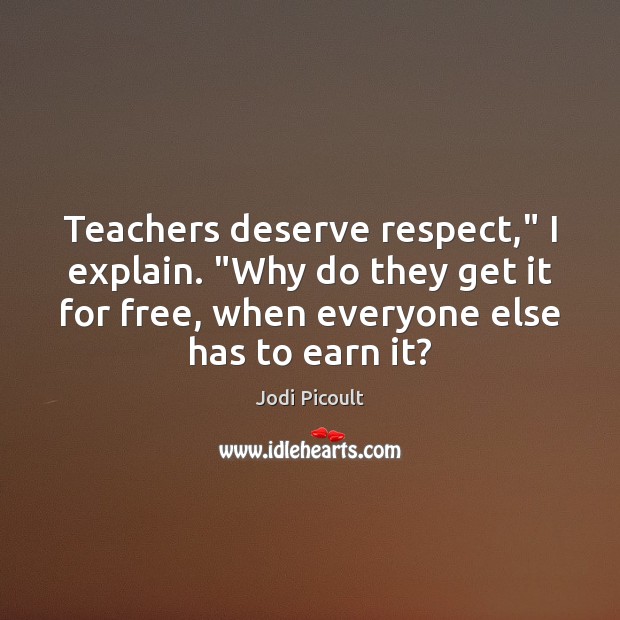 Teachers deserve respect,” I explain. “Why do they get it for free, Image