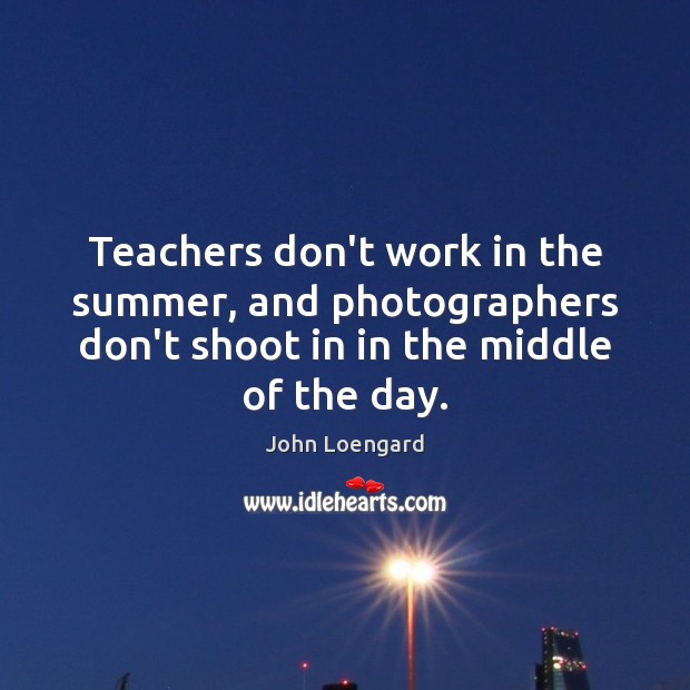 Teachers don’t work in the summer, and photographers don’t shoot in in John Loengard Picture Quote