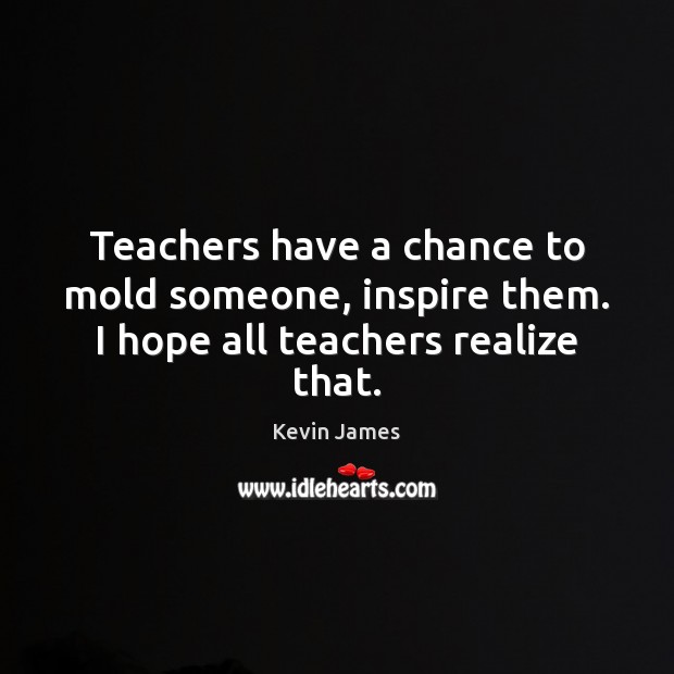 Teachers have a chance to mold someone, inspire them. I hope all teachers realize that. Kevin James Picture Quote