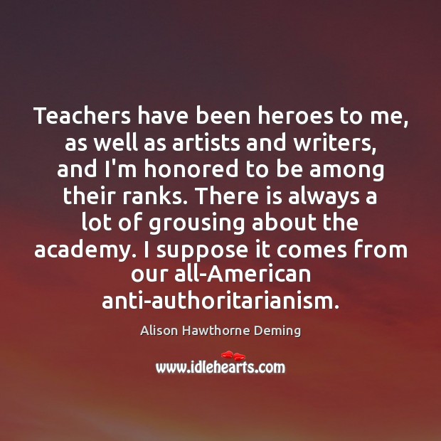 Teachers have been heroes to me, as well as artists and writers, Alison Hawthorne Deming Picture Quote