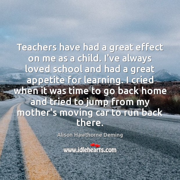 Teachers have had a great effect on me as a child. I’ve Alison Hawthorne Deming Picture Quote