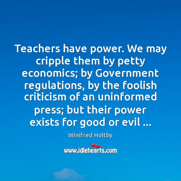 Teachers have power. We may cripple them by petty economics; by Government Winifred Holtby Picture Quote