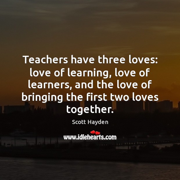 Teachers have three loves: love of learning, love of learners, and the 