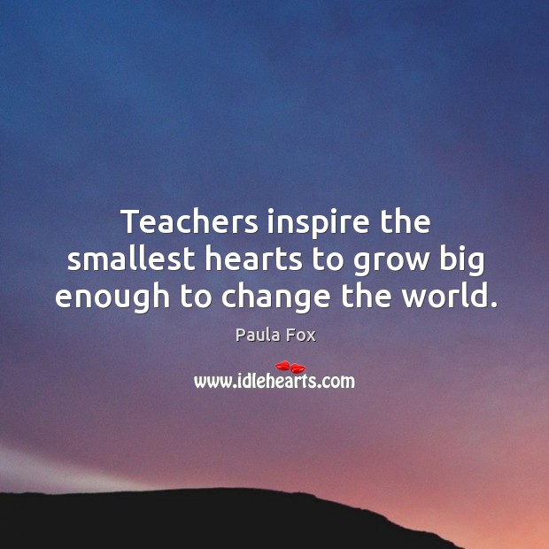 Teachers inspire the smallest hearts to grow big enough to change the world. Paula Fox Picture Quote