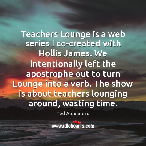 Teachers Lounge is a web series I co-created with Hollis James. We Ted Alexandro Picture Quote